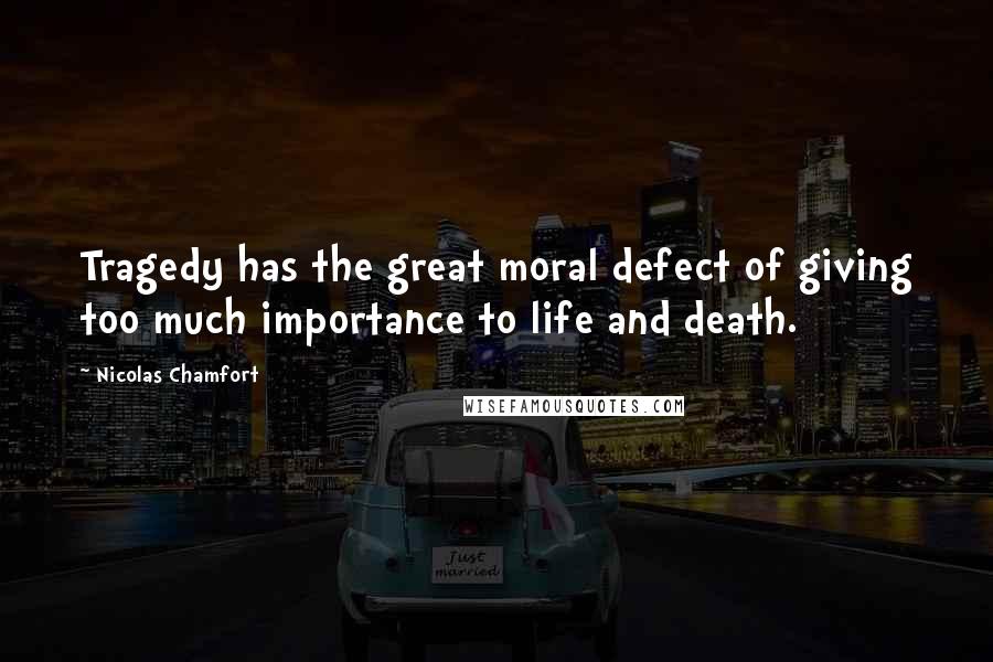 Nicolas Chamfort Quotes: Tragedy has the great moral defect of giving too much importance to life and death.