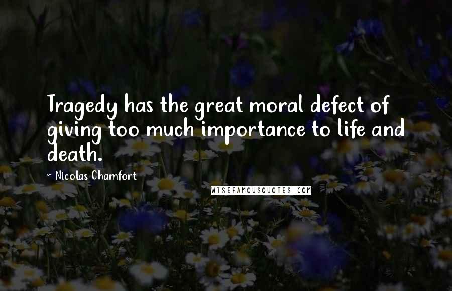 Nicolas Chamfort Quotes: Tragedy has the great moral defect of giving too much importance to life and death.