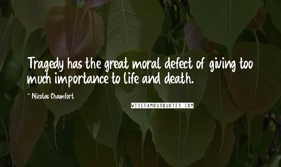 Nicolas Chamfort Quotes: Tragedy has the great moral defect of giving too much importance to life and death.