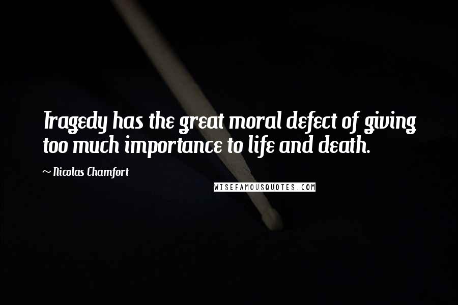 Nicolas Chamfort Quotes: Tragedy has the great moral defect of giving too much importance to life and death.