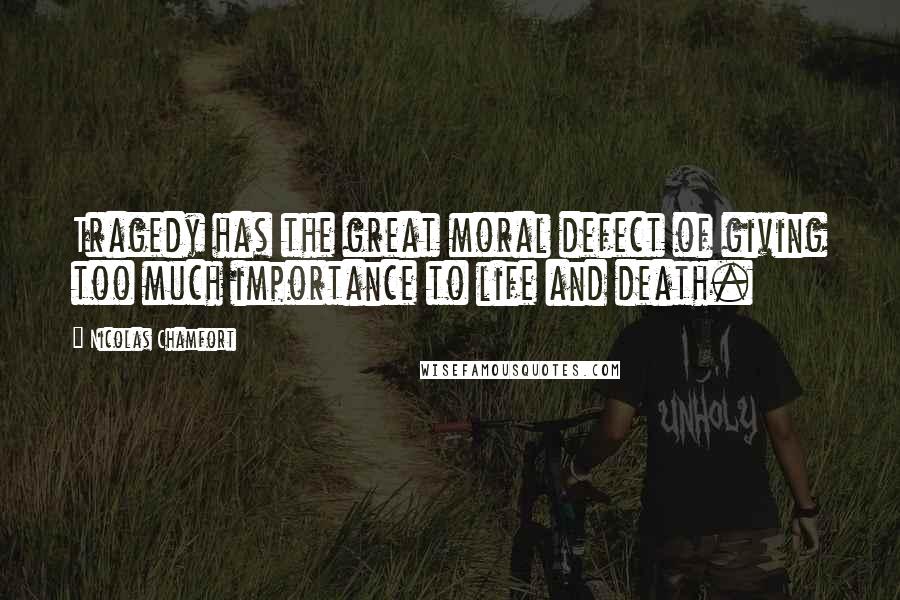 Nicolas Chamfort Quotes: Tragedy has the great moral defect of giving too much importance to life and death.