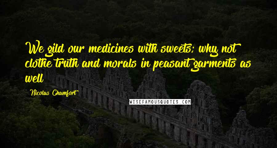 Nicolas Chamfort Quotes: We gild our medicines with sweets; why not clothe truth and morals in peasant garments as well?