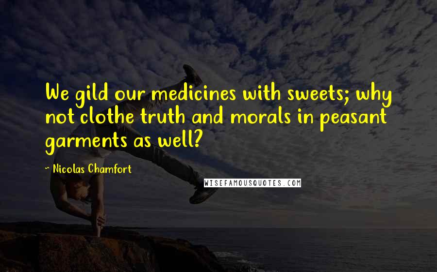 Nicolas Chamfort Quotes: We gild our medicines with sweets; why not clothe truth and morals in peasant garments as well?