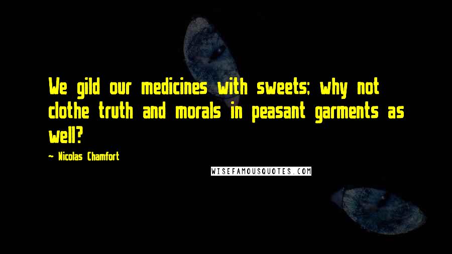 Nicolas Chamfort Quotes: We gild our medicines with sweets; why not clothe truth and morals in peasant garments as well?