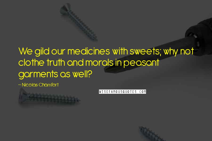 Nicolas Chamfort Quotes: We gild our medicines with sweets; why not clothe truth and morals in peasant garments as well?