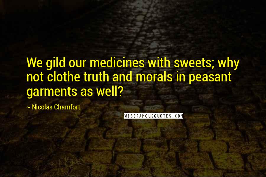 Nicolas Chamfort Quotes: We gild our medicines with sweets; why not clothe truth and morals in peasant garments as well?