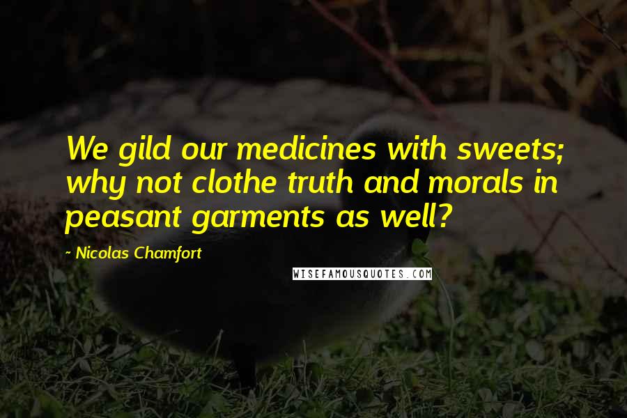 Nicolas Chamfort Quotes: We gild our medicines with sweets; why not clothe truth and morals in peasant garments as well?