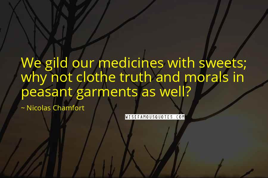 Nicolas Chamfort Quotes: We gild our medicines with sweets; why not clothe truth and morals in peasant garments as well?