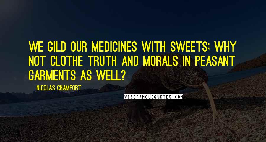 Nicolas Chamfort Quotes: We gild our medicines with sweets; why not clothe truth and morals in peasant garments as well?