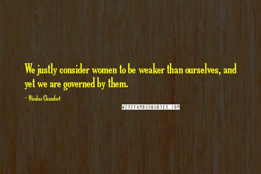 Nicolas Chamfort Quotes: We justly consider women to be weaker than ourselves, and yet we are governed by them.