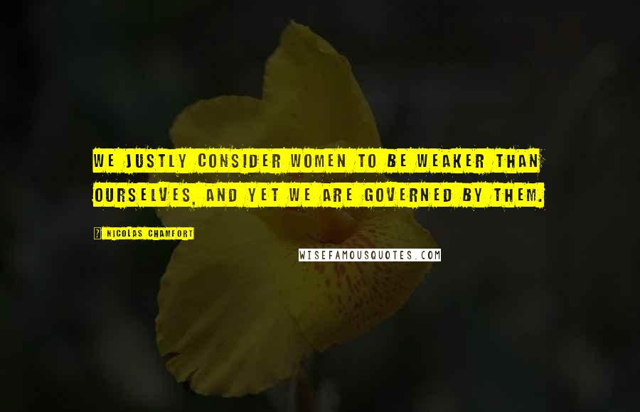 Nicolas Chamfort Quotes: We justly consider women to be weaker than ourselves, and yet we are governed by them.
