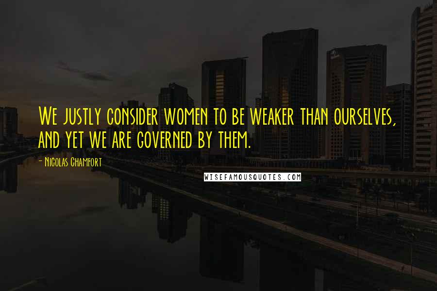 Nicolas Chamfort Quotes: We justly consider women to be weaker than ourselves, and yet we are governed by them.