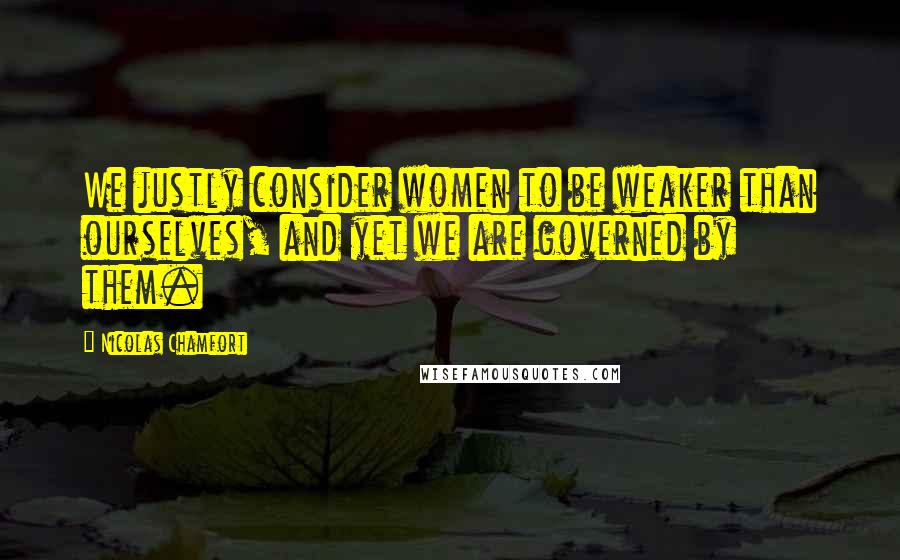 Nicolas Chamfort Quotes: We justly consider women to be weaker than ourselves, and yet we are governed by them.