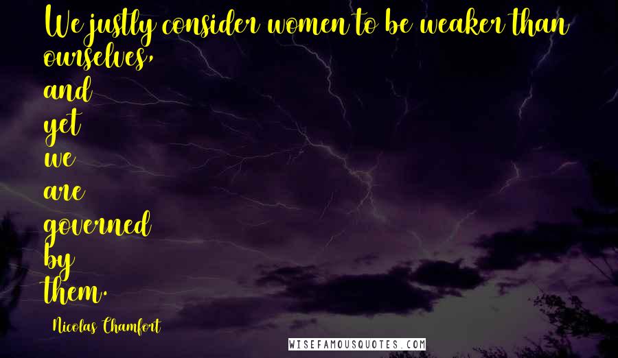 Nicolas Chamfort Quotes: We justly consider women to be weaker than ourselves, and yet we are governed by them.