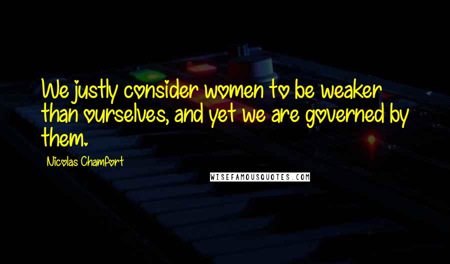 Nicolas Chamfort Quotes: We justly consider women to be weaker than ourselves, and yet we are governed by them.