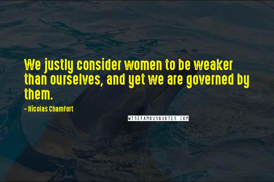 Nicolas Chamfort Quotes: We justly consider women to be weaker than ourselves, and yet we are governed by them.