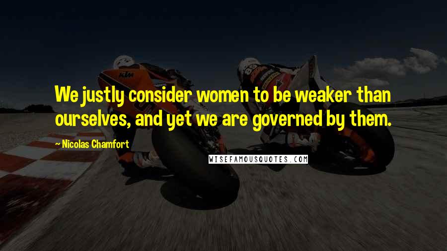 Nicolas Chamfort Quotes: We justly consider women to be weaker than ourselves, and yet we are governed by them.