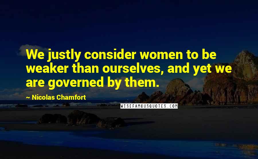 Nicolas Chamfort Quotes: We justly consider women to be weaker than ourselves, and yet we are governed by them.