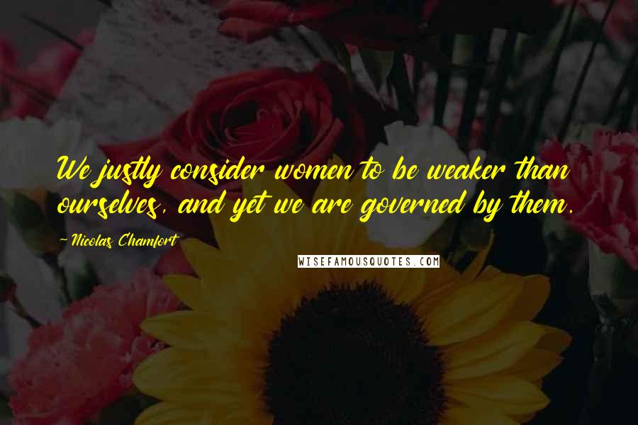Nicolas Chamfort Quotes: We justly consider women to be weaker than ourselves, and yet we are governed by them.