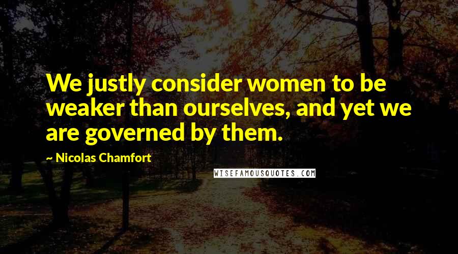 Nicolas Chamfort Quotes: We justly consider women to be weaker than ourselves, and yet we are governed by them.