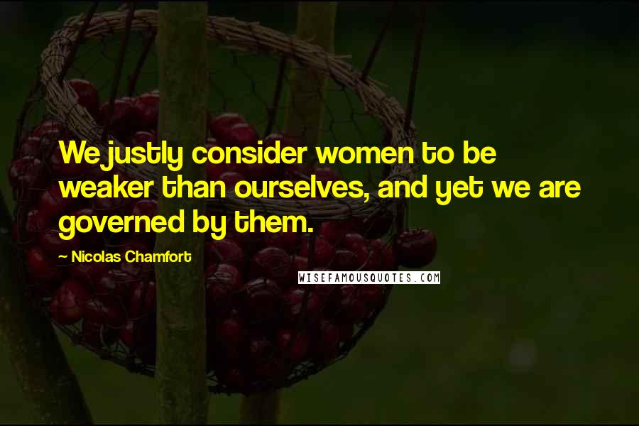 Nicolas Chamfort Quotes: We justly consider women to be weaker than ourselves, and yet we are governed by them.