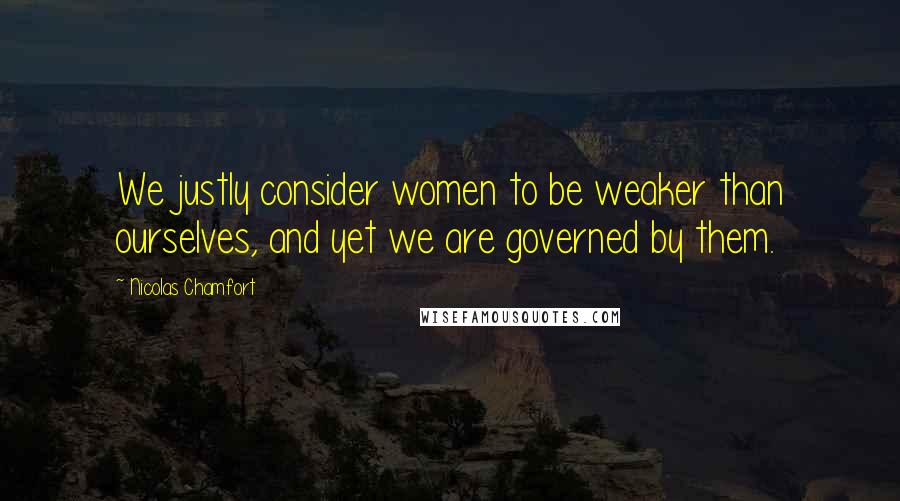 Nicolas Chamfort Quotes: We justly consider women to be weaker than ourselves, and yet we are governed by them.