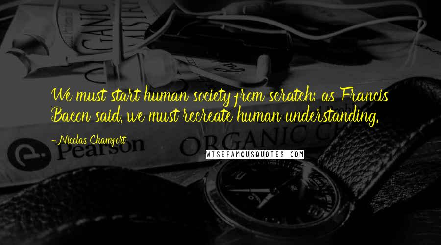 Nicolas Chamfort Quotes: We must start human society from scratch; as Francis Bacon said, we must recreate human understanding.