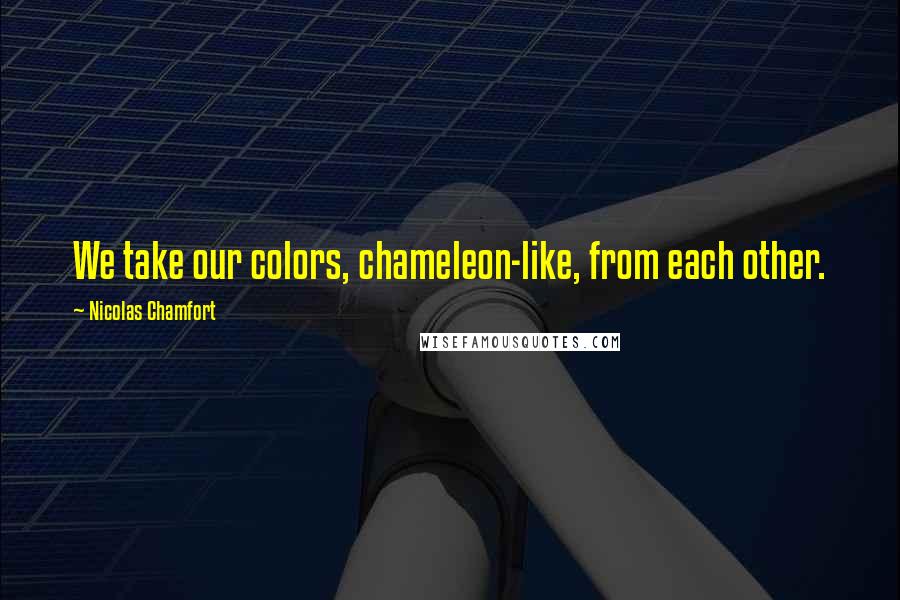 Nicolas Chamfort Quotes: We take our colors, chameleon-like, from each other.