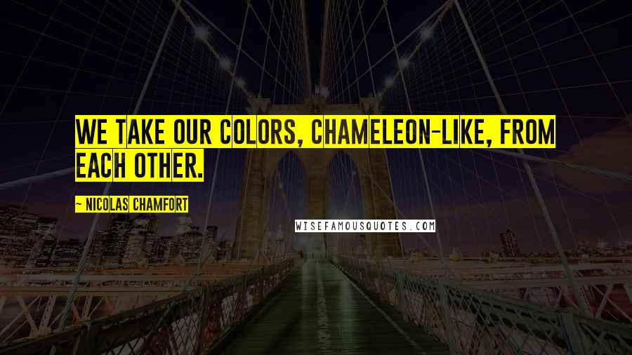 Nicolas Chamfort Quotes: We take our colors, chameleon-like, from each other.