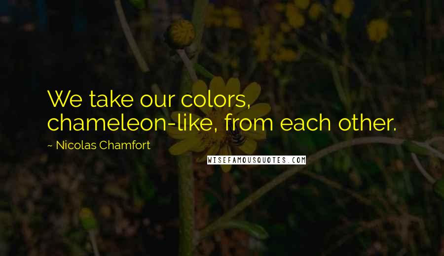 Nicolas Chamfort Quotes: We take our colors, chameleon-like, from each other.