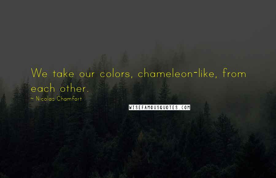 Nicolas Chamfort Quotes: We take our colors, chameleon-like, from each other.