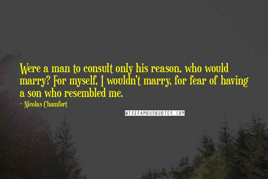 Nicolas Chamfort Quotes: Were a man to consult only his reason, who would marry? For myself, I wouldn't marry, for fear of having a son who resembled me.