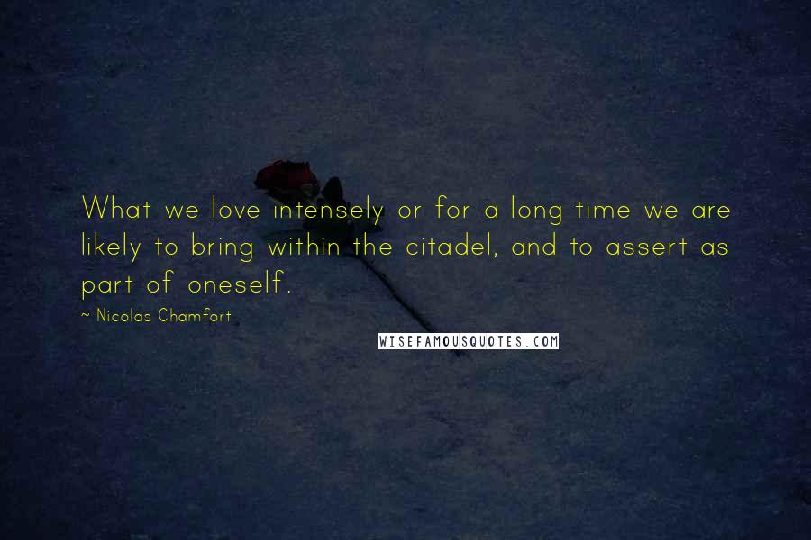 Nicolas Chamfort Quotes: What we love intensely or for a long time we are likely to bring within the citadel, and to assert as part of oneself.