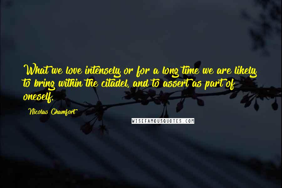 Nicolas Chamfort Quotes: What we love intensely or for a long time we are likely to bring within the citadel, and to assert as part of oneself.
