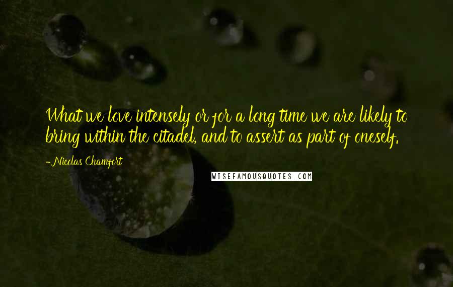 Nicolas Chamfort Quotes: What we love intensely or for a long time we are likely to bring within the citadel, and to assert as part of oneself.