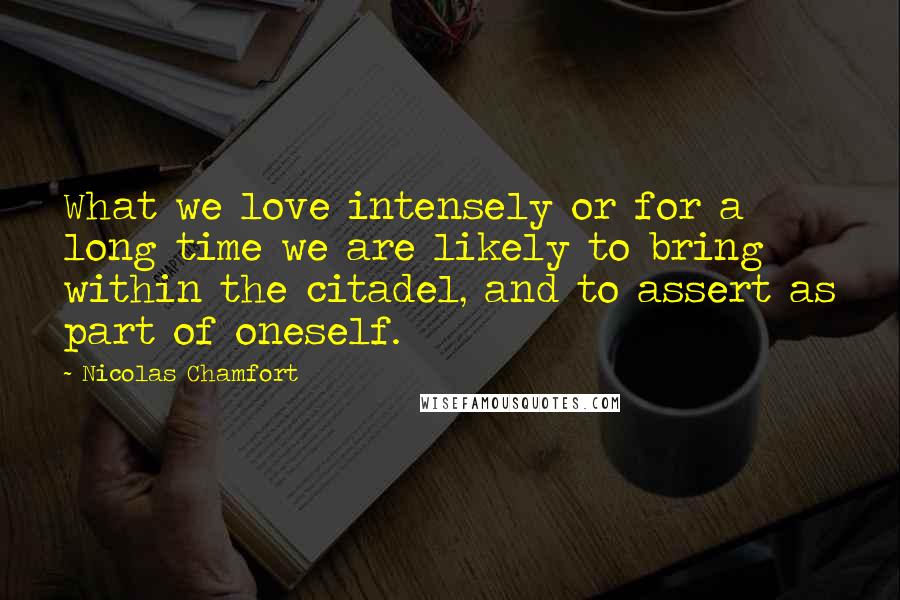 Nicolas Chamfort Quotes: What we love intensely or for a long time we are likely to bring within the citadel, and to assert as part of oneself.