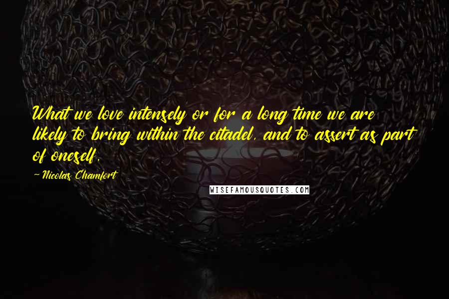 Nicolas Chamfort Quotes: What we love intensely or for a long time we are likely to bring within the citadel, and to assert as part of oneself.