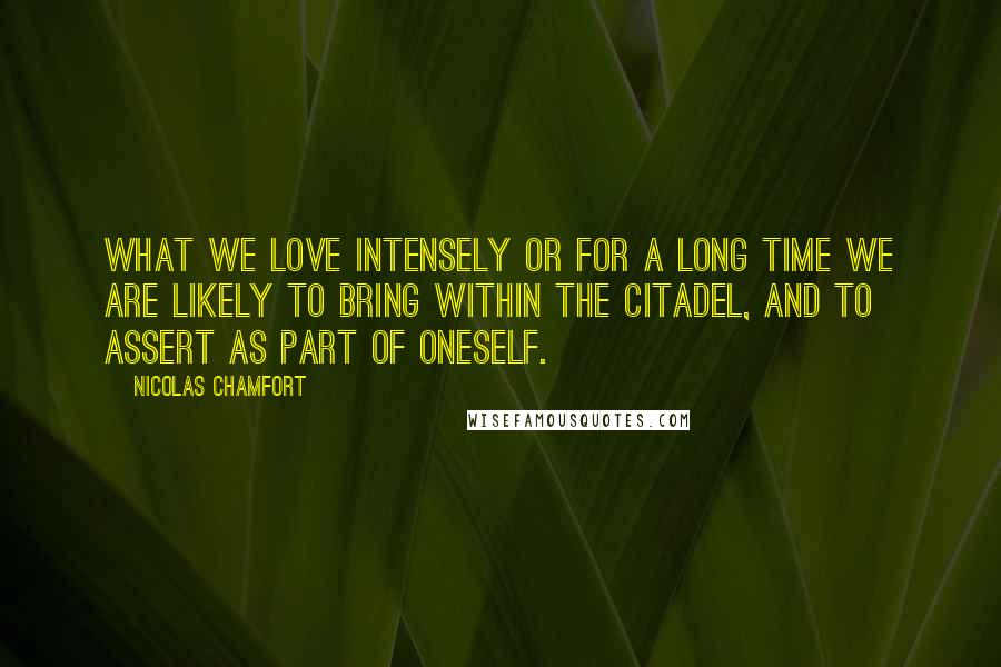 Nicolas Chamfort Quotes: What we love intensely or for a long time we are likely to bring within the citadel, and to assert as part of oneself.