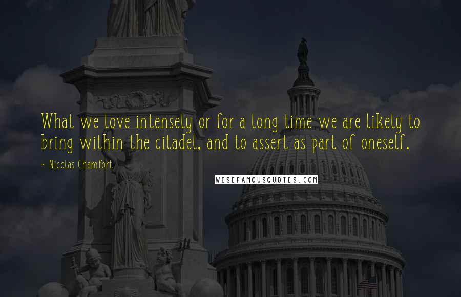 Nicolas Chamfort Quotes: What we love intensely or for a long time we are likely to bring within the citadel, and to assert as part of oneself.