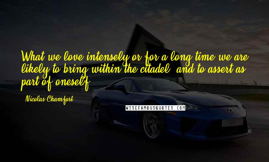 Nicolas Chamfort Quotes: What we love intensely or for a long time we are likely to bring within the citadel, and to assert as part of oneself.