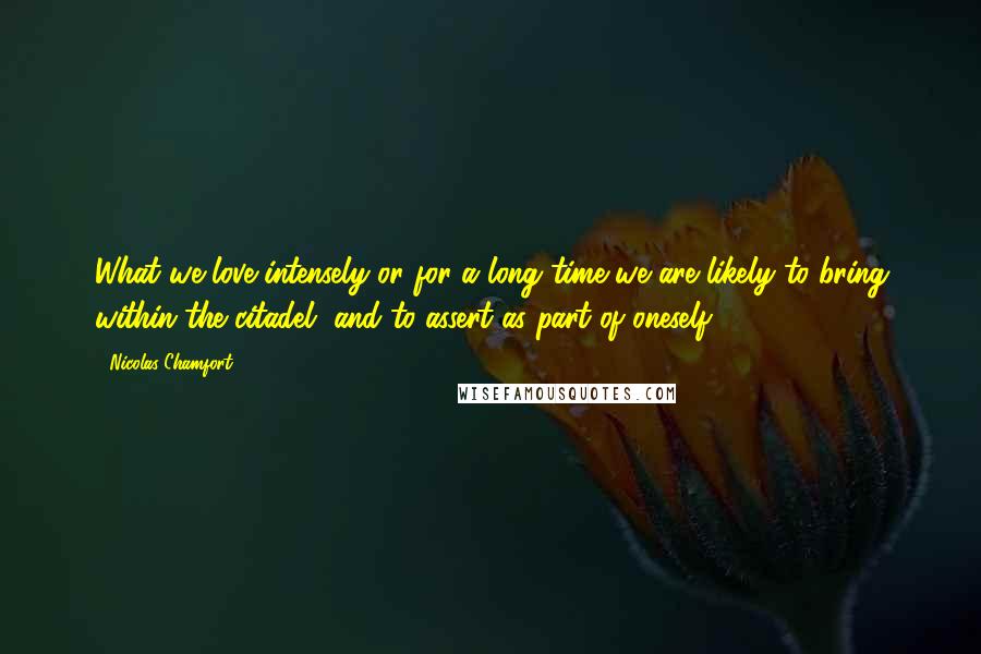 Nicolas Chamfort Quotes: What we love intensely or for a long time we are likely to bring within the citadel, and to assert as part of oneself.