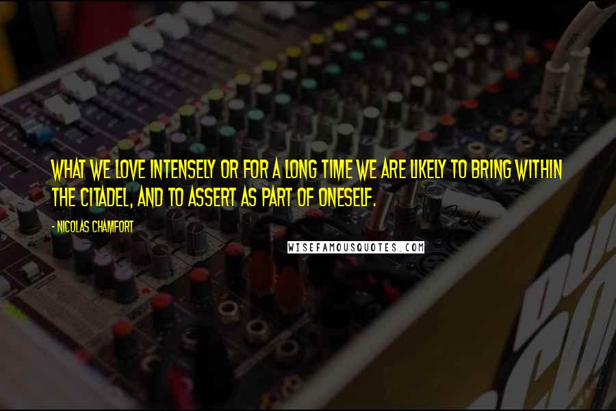Nicolas Chamfort Quotes: What we love intensely or for a long time we are likely to bring within the citadel, and to assert as part of oneself.