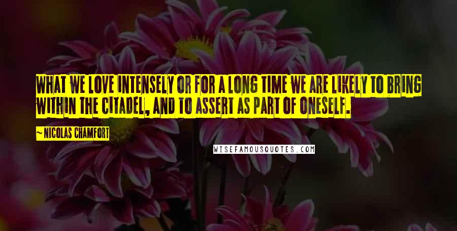 Nicolas Chamfort Quotes: What we love intensely or for a long time we are likely to bring within the citadel, and to assert as part of oneself.