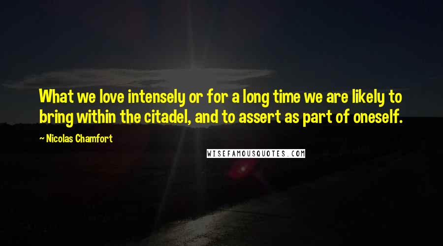 Nicolas Chamfort Quotes: What we love intensely or for a long time we are likely to bring within the citadel, and to assert as part of oneself.
