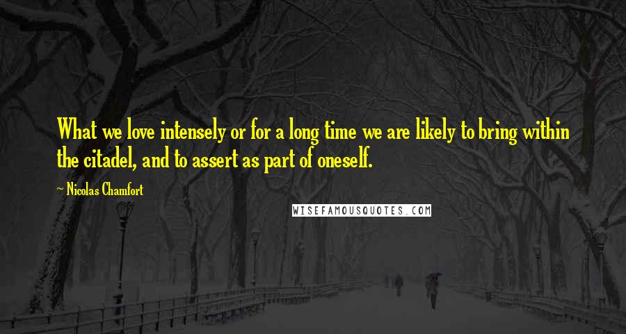 Nicolas Chamfort Quotes: What we love intensely or for a long time we are likely to bring within the citadel, and to assert as part of oneself.