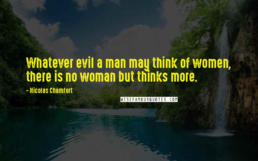 Nicolas Chamfort Quotes: Whatever evil a man may think of women, there is no woman but thinks more.