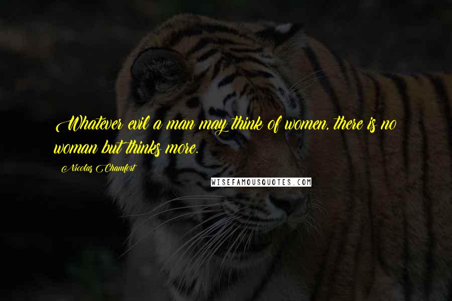 Nicolas Chamfort Quotes: Whatever evil a man may think of women, there is no woman but thinks more.