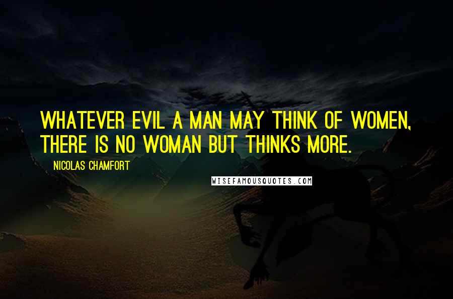 Nicolas Chamfort Quotes: Whatever evil a man may think of women, there is no woman but thinks more.