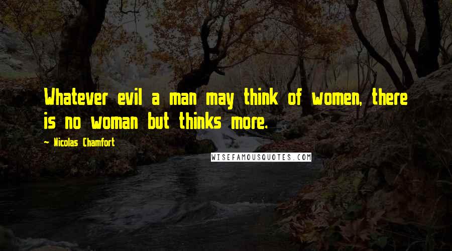 Nicolas Chamfort Quotes: Whatever evil a man may think of women, there is no woman but thinks more.