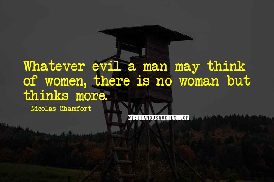 Nicolas Chamfort Quotes: Whatever evil a man may think of women, there is no woman but thinks more.